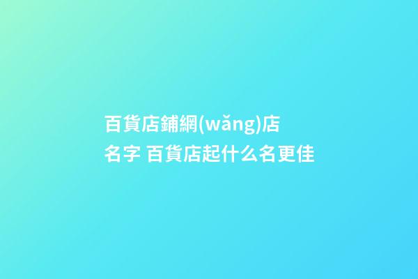 百貨店鋪網(wǎng)店名字 百貨店起什么名更佳-第1張-店鋪起名-玄機(jī)派